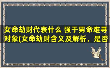 女命劫财代表什么 强于男命难寻对象(女命劫财含义及解析，是否会使感情难以靠谱？)